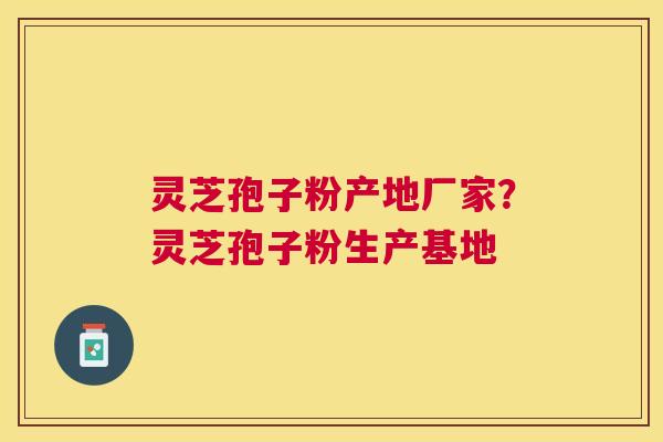 灵芝孢子粉产地厂家?灵芝孢子粉生产基地 灵芝孢子粉产地厂家?灵芝孢子粉生产基地