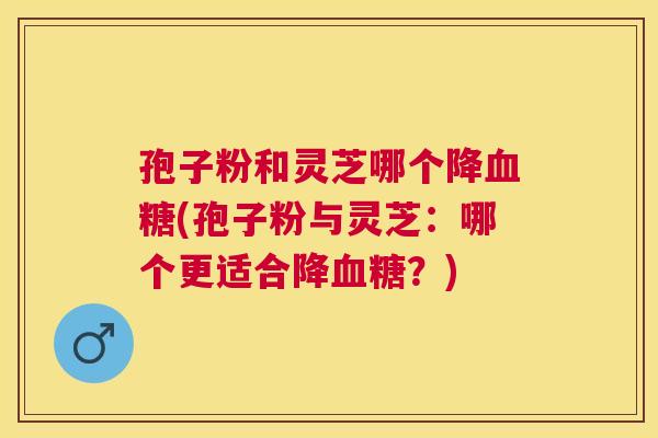 孢子粉和灵芝哪个降(孢子粉与灵芝:哪个更适合降?) 孢子粉和灵芝哪个降(孢子粉与灵芝:哪个更适合降?)