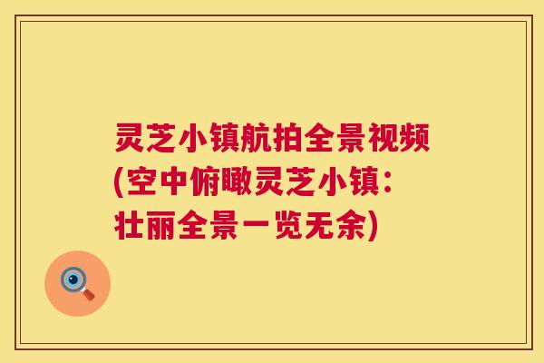 灵芝小镇航拍全景视频(空中俯瞰灵芝小镇:壮丽全景一览无余) 灵芝小镇航拍全景视频(空中俯瞰灵芝小镇:壮丽全景一览无余)