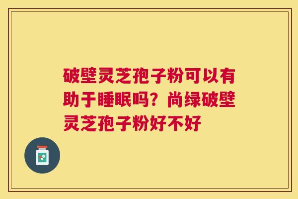 破壁灵芝孢子粉可以有助于吗?尚绿破壁灵芝孢子粉好不好 破壁灵芝孢子粉可以有助于吗?尚绿破壁灵芝孢子粉好不好