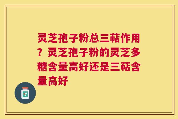 灵芝孢子粉总三萜作用?灵芝孢子粉的灵芝多糖含量高好还是三萜含量高好 灵芝孢子粉总三萜作用?灵芝孢子粉的灵芝多糖含量高好还是三萜含量高好