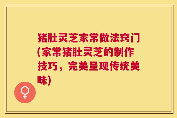 猪肚灵芝家常做法窍门(家常猪肚灵芝的制作技巧，完美呈现传统美味)