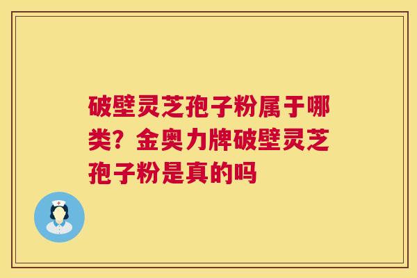 破壁灵芝孢子粉属于哪类？金奥力牌破壁灵芝孢子粉是真的吗