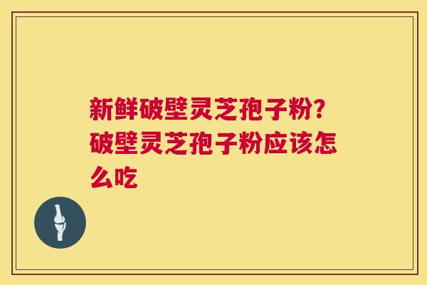 新鲜破壁灵芝孢子粉?破壁灵芝孢子粉应该怎么吃 新鲜破壁灵芝孢子粉?破壁灵芝孢子粉应该怎么吃