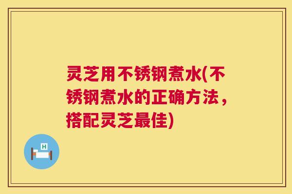 灵芝用不锈钢煮水(不锈钢煮水的正确方法，搭配灵芝佳)