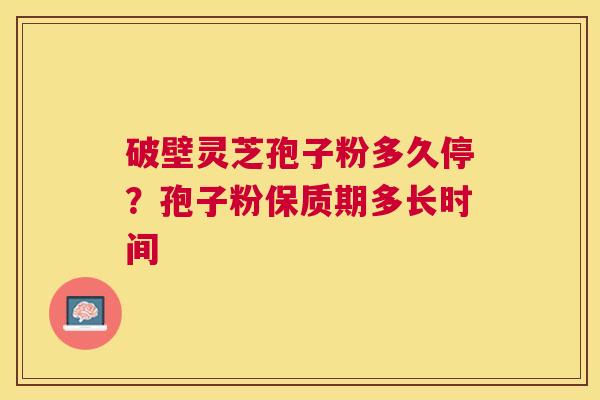 破壁灵芝孢子粉多久停？孢子粉保质期多长时间