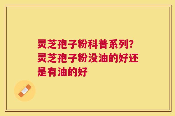 灵芝孢子粉科普系列?灵芝孢子粉没油的好还是有油的好 灵芝孢子粉科普系列?灵芝孢子粉没油的好还是有油的好