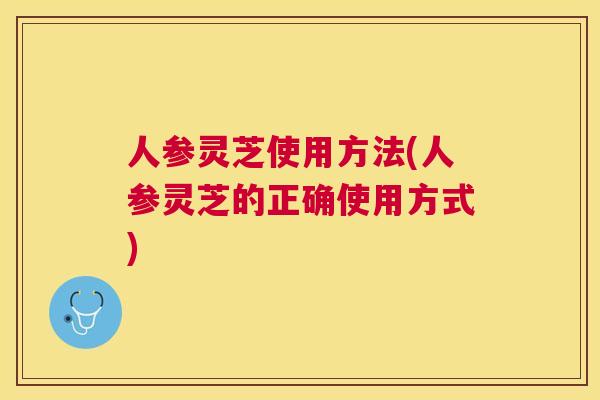 人参灵芝使用方法(人参灵芝的正确使用方式) 人参灵芝使用方法(人参灵芝的正确使用方式)