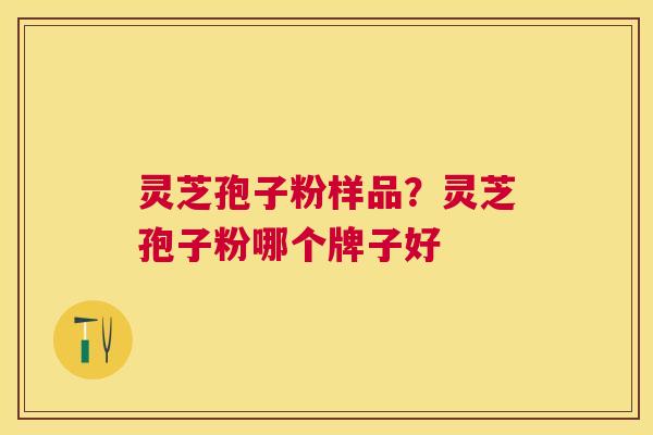 灵芝孢子粉样品?灵芝孢子粉哪个牌子好 灵芝孢子粉样品?灵芝孢子粉哪个牌子好