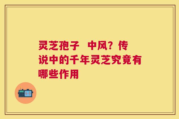 灵芝孢子 中风?传说中的千年灵芝究竟有哪些作用 灵芝孢子 中风?传说中的千年灵芝究竟有哪些作用