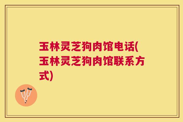 玉林灵芝狗肉馆电话(玉林灵芝狗肉馆联系方式)