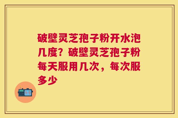 破壁灵芝孢子粉开水泡几度?破壁灵芝孢子粉每天服用几次,每次服多少 破壁灵芝孢子粉开水泡几度?破壁灵芝孢子粉每天服用几次,每次服多少