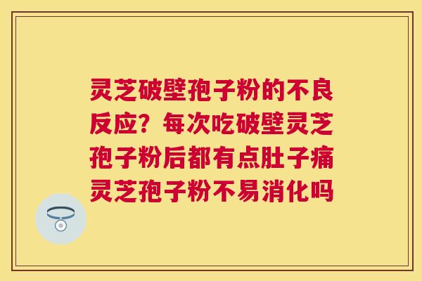 灵芝破壁孢子粉的不良反应？每次吃破壁灵芝孢子粉后都有点肚子痛灵芝孢子粉不易消化吗