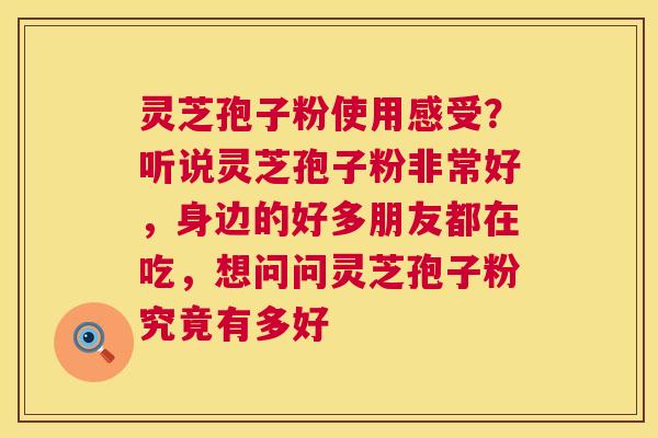 灵芝孢子粉使用感受？听说灵芝孢子粉非常好，身边的好多朋友都在吃，想问问灵芝孢子粉究竟有多好
