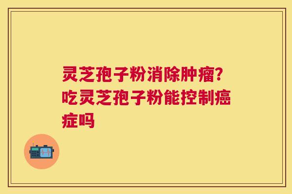 灵芝孢子粉消除？吃灵芝孢子粉能控制症吗
