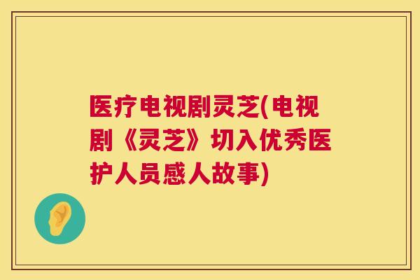医疗电视剧灵芝(电视剧《灵芝》切入优秀医护人员感人故事) 医疗电视剧灵芝(电视剧《灵芝》切入优秀医护人员感人故事)
