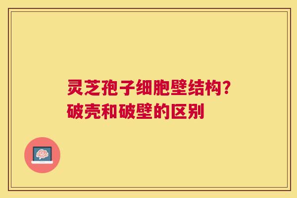 灵芝孢子细胞壁结构?破壳和破壁的区别 灵芝孢子细胞壁结构?破壳和破壁的区别