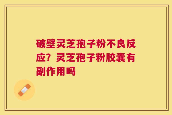 破壁灵芝孢子粉不良反应?灵芝孢子粉胶囊有副作用吗 破壁灵芝孢子粉不良反应?灵芝孢子粉胶囊有副作用吗