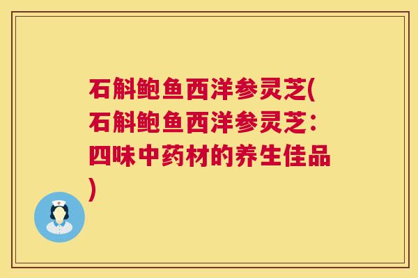 石斛鲍鱼西洋参灵芝(石斛鲍鱼西洋参灵芝:四味材的养生佳品) 石斛鲍鱼西洋参灵芝(石斛鲍鱼西洋参灵芝:四味材的养生佳品)