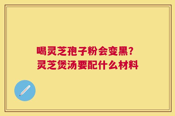 喝灵芝孢子粉会变黑？灵芝煲汤要配什么材料