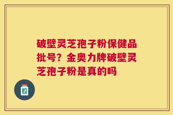 破壁灵芝孢子粉保健品批号?金奥力牌破壁灵芝孢子粉是真的吗 破壁灵芝孢子粉保健品批号?金奥力牌破壁灵芝孢子粉是真的吗