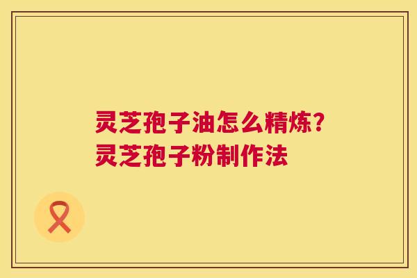 灵芝孢子油怎么精炼？灵芝孢子粉制作法
