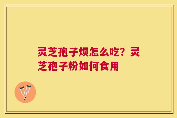 灵芝孢子烦怎么吃?灵芝孢子粉如何食用 灵芝孢子烦怎么吃?灵芝孢子粉如何食用
