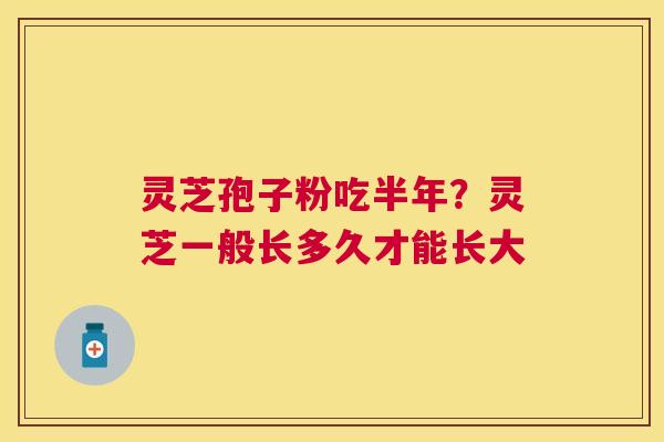 灵芝孢子粉吃半年?灵芝一般长多久才能长大 灵芝孢子粉吃半年?灵芝一般长多久才能长大