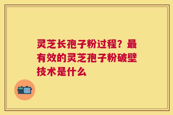 灵芝长孢子粉过程?有效的灵芝孢子粉破壁技术是什么 灵芝长孢子粉过程?有效的灵芝孢子粉破壁技术是什么