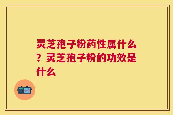 灵芝孢子粉属什么?灵芝孢子粉的功效是什么 灵芝孢子粉属什么?灵芝孢子粉的功效是什么