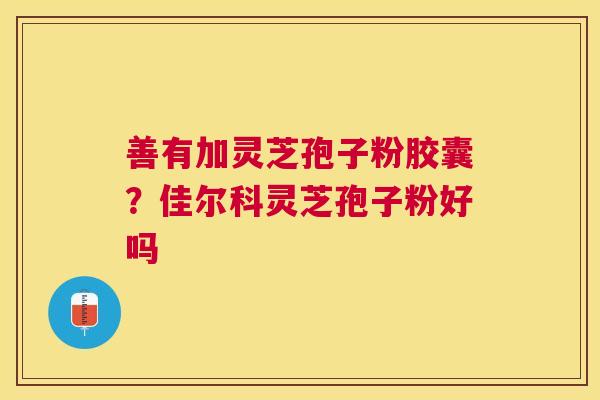 善有加灵芝孢子粉胶囊？佳尔科灵芝孢子粉好吗