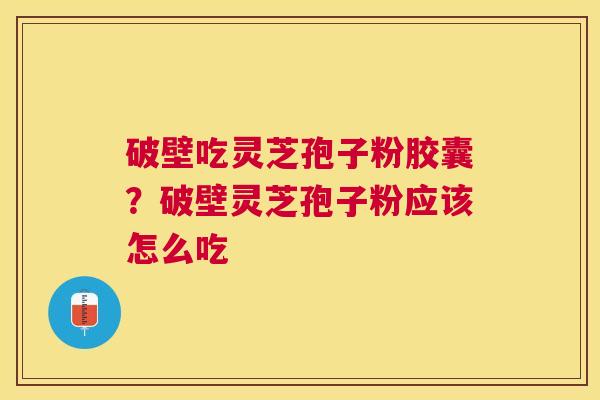 破壁吃灵芝孢子粉胶囊？破壁灵芝孢子粉应该怎么吃