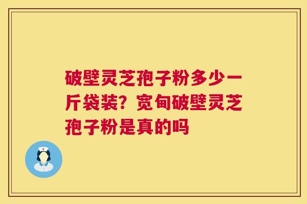 破壁灵芝孢子粉多少一斤袋装？宽甸破壁灵芝孢子粉是真的吗
