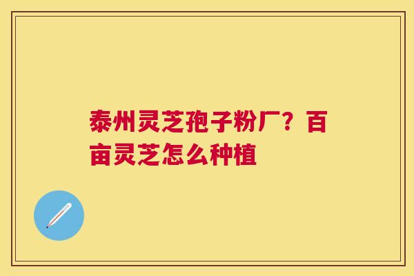 泰州灵芝孢子粉厂？百亩灵芝怎么种植