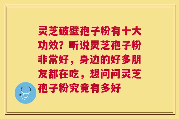 灵芝破壁孢子粉有十大功效？听说灵芝孢子粉非常好，身边的好多朋友都在吃，想问问灵芝孢子粉究竟有多好