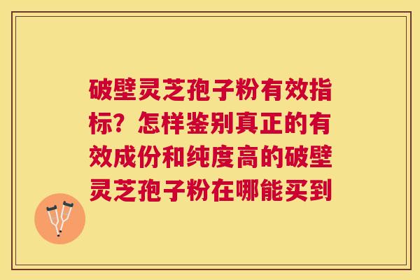 破壁灵芝孢子粉有效指标？怎样鉴别真正的有效成份和纯度高的破壁灵芝孢子粉在哪能买到