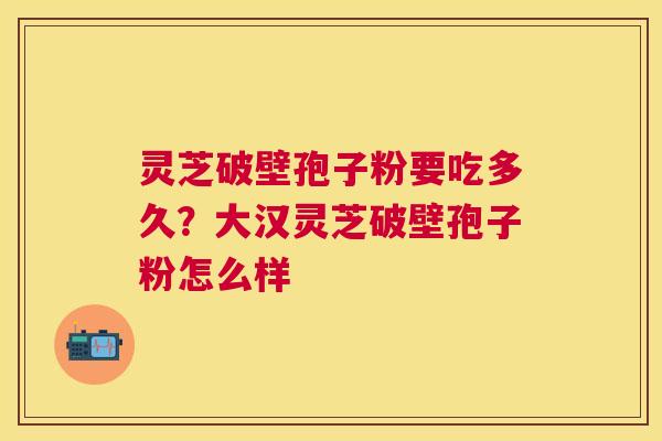 灵芝破壁孢子粉要吃多久?大汉灵芝破壁孢子粉怎么样 灵芝破壁孢子粉要吃多久?大汉灵芝破壁孢子粉怎么样
