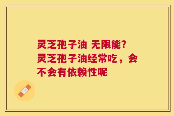 灵芝孢子油 无限能?灵芝孢子油经常吃,会不会有依赖性呢 灵芝孢子油 无限能?灵芝孢子油经常吃,会不会有依赖性呢