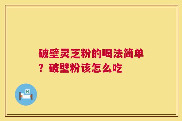 破壁灵芝粉的喝法简单?破壁粉该怎么吃 破壁灵芝粉的喝法简单?破壁粉该怎么吃