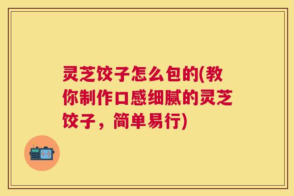 灵芝饺子怎么包的(教你制作口感细腻的灵芝饺子，简单易行)