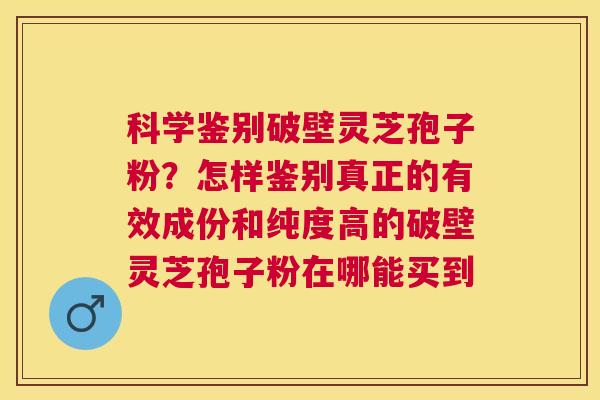科学鉴别破壁灵芝孢子粉?怎样鉴别真正的有效成份和纯度高的破壁灵芝孢子粉在哪能买到 科学鉴别破壁灵芝孢子粉?怎样鉴别真正的有效成份和纯度高的破壁灵芝孢子粉在哪能买到