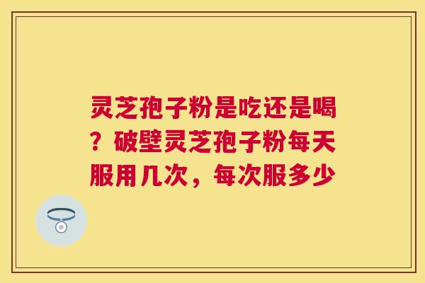 灵芝孢子粉是吃还是喝?破壁灵芝孢子粉每天服用几次,每次服多少 灵芝孢子粉是吃还是喝?破壁灵芝孢子粉每天服用几次,每次服多少
