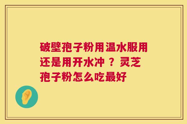 破壁孢子粉用温水服用还是用开水冲 ？灵芝孢子粉怎么吃好