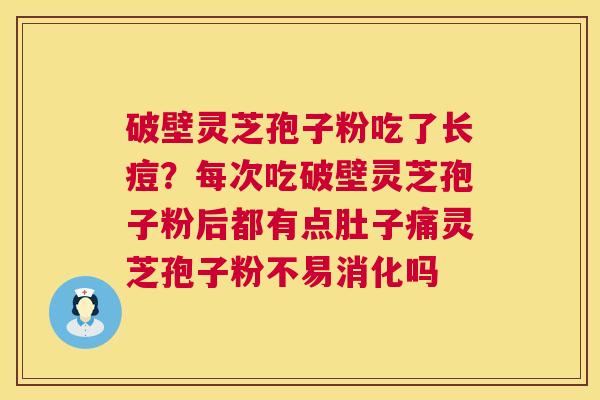 破壁灵芝孢子粉吃了长痘？每次吃破壁灵芝孢子粉后都有点肚子痛灵芝孢子粉不易消化吗