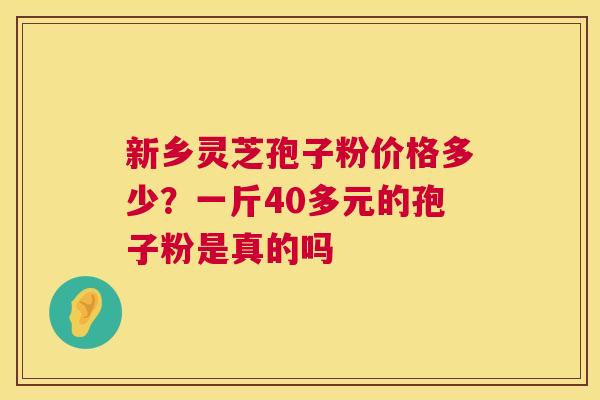新乡灵芝孢子粉价格多少?一斤40多元的孢子粉是真的吗 新乡灵芝孢子粉价格多少?一斤40多元的孢子粉是真的吗