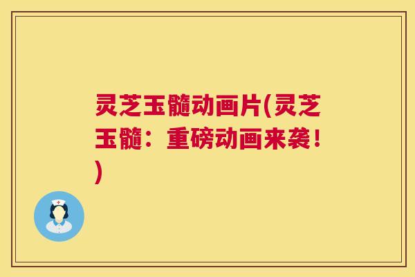 灵芝玉髓动画片(灵芝玉髓:重磅动画来袭!) 灵芝玉髓动画片(灵芝玉髓:重磅动画来袭!)