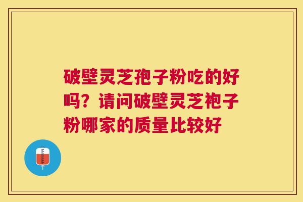 破壁灵芝孢子粉吃的好吗?请问破壁灵芝袍子粉哪家的质量比较好 破壁灵芝孢子粉吃的好吗?请问破壁灵芝袍子粉哪家的质量比较好