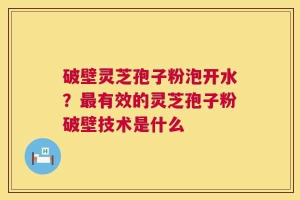 破壁灵芝孢子粉泡开水?有效的灵芝孢子粉破壁技术是什么 破壁灵芝孢子粉泡开水?有效的灵芝孢子粉破壁技术是什么
