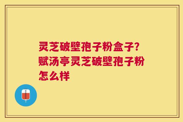 灵芝破壁孢子粉盒子?赋汤亭灵芝破壁孢子粉怎么样 灵芝破壁孢子粉盒子?赋汤亭灵芝破壁孢子粉怎么样