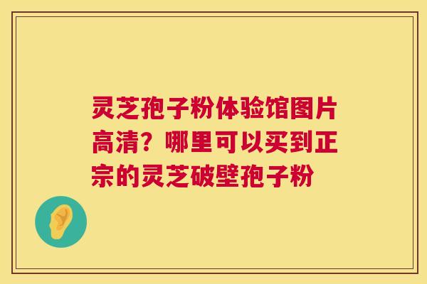 灵芝孢子粉体验馆图片高清?哪里可以买到正宗的灵芝破壁孢子粉 灵芝孢子粉体验馆图片高清?哪里可以买到正宗的灵芝破壁孢子粉